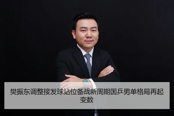 樊振东调整接发球站位备战新周期国乒男单格局再起变数