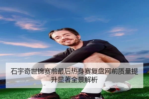 石宇奇世锦赛前最后热身赛复盘网前质量提升显著全景解析